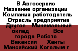 В Автосервис › Название организации ­ Компания-работодатель › Отрасль предприятия ­ Другое › Минимальный оклад ­ 40 000 - Все города Работа » Вакансии   . Ханты-Мансийский,Когалым г.